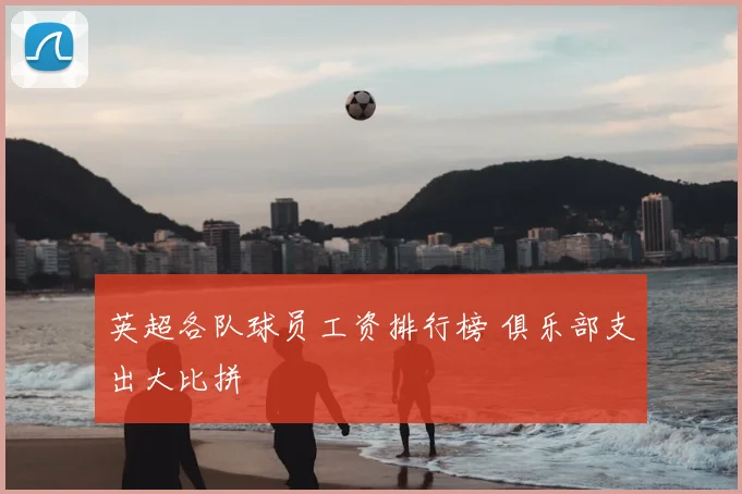 英超各队球员工资排行榜 俱乐部支出大比拼