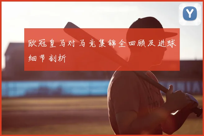 欧冠皇马对马竞集锦全回顾及进球细节剖析