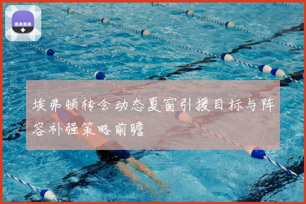 埃弗顿转会动态夏窗引援目标与阵容补强策略前瞻