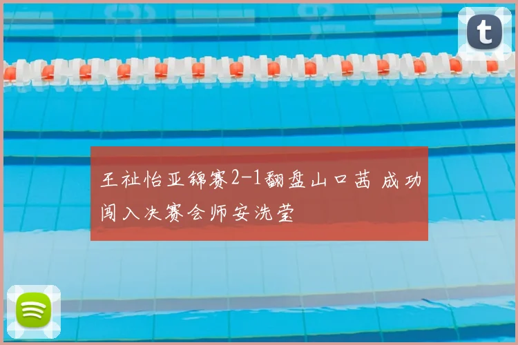 王祉怡亚锦赛2-1翻盘山口茜 成功闯入决赛会师安洗莹