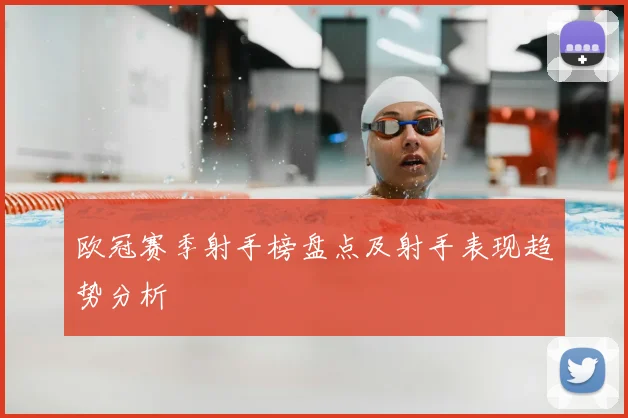 欧冠赛季射手榜盘点及射手表现趋势分析